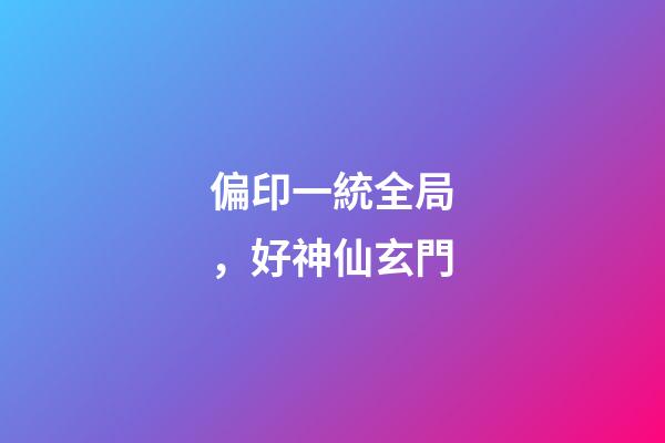 偏印一統全局，好神仙玄門